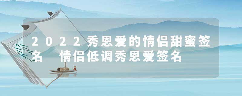 2022秀恩爱的情侣甜蜜签名 情侣低调秀恩爱签名