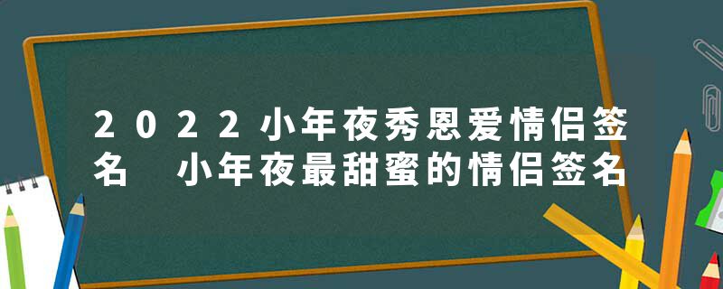 2022小年夜秀恩爱情侣签名 小年夜最甜蜜的情侣签名