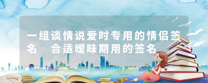 一组谈情说爱时专用的情侣签名 合适暧昧期用的签名