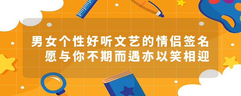 男女个性好听文艺的情侣签名 愿与你不期而遇亦以笑相迎