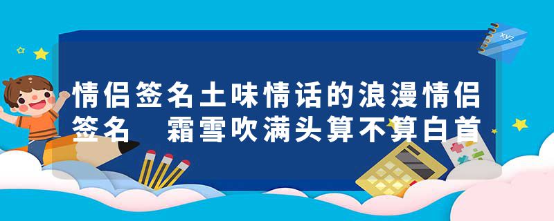 情侣签名土味情话的浪漫情侣签名 霜雪吹满头算不算白首