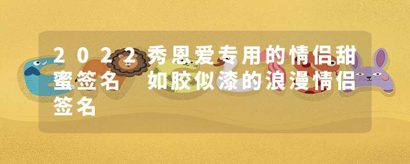 2022秀恩爱专用的情侣甜蜜签名 如胶似漆的浪漫情侣签名