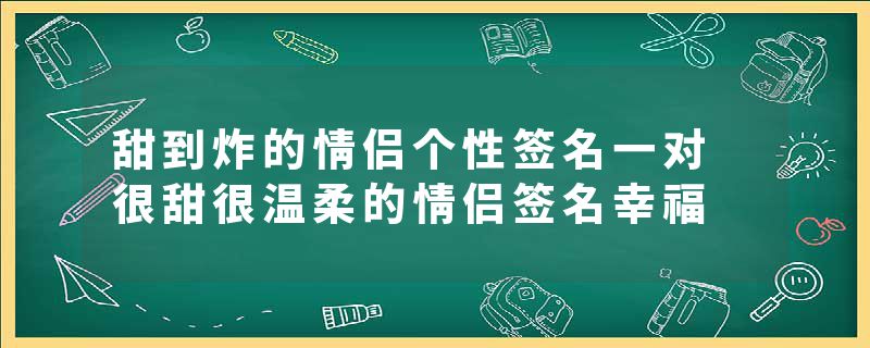 甜到炸的情侣个性签名一对 很甜很温柔的情侣签名幸福