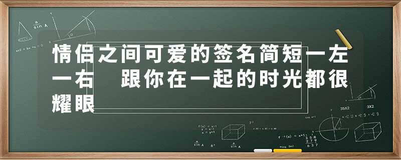 情侣之间可爱的签名简短一左一右 跟你在一起的时光都很耀眼