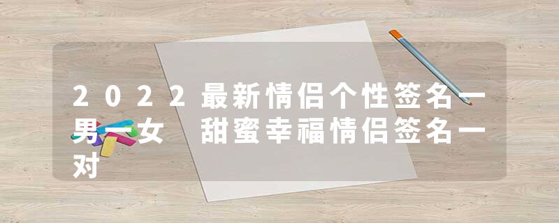 2022最新情侣个性签名一男一女 甜蜜幸福情侣签名一对