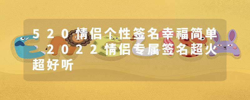 520情侣个性签名幸福简单 2022情侣专属签名超火超好听
