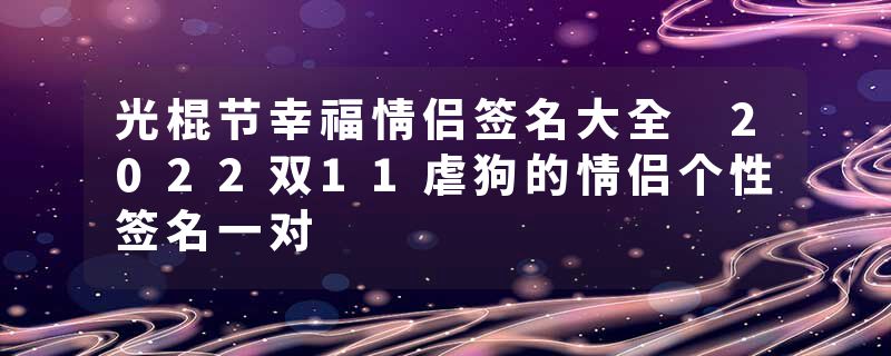 光棍节幸福情侣签名大全 2022双11虐狗的情侣个性签名一对