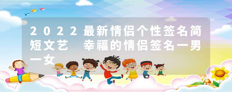 2022最新情侣个性签名简短文艺 幸福的情侣签名一男一女