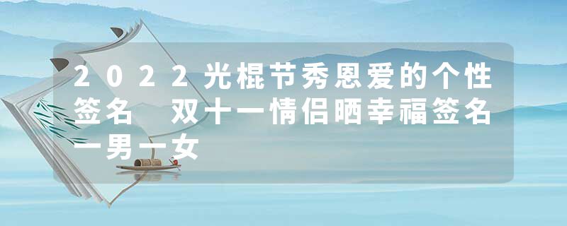 2022光棍节秀恩爱的个性签名 双十一情侣晒幸福签名一男一女