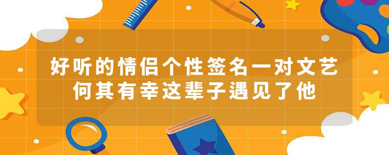 好听的情侣个性签名一对文艺 何其有幸这辈子遇见了他