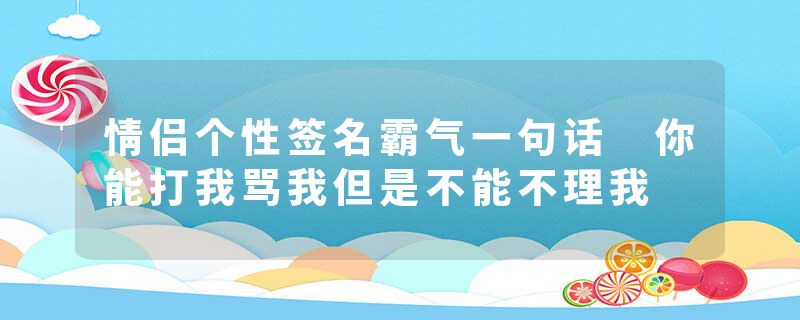 情侣个性签名霸气一句话 你能打我骂我但是不能不理我