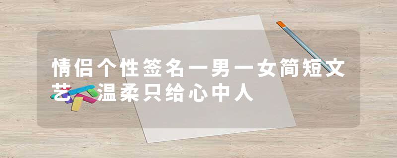 情侣个性签名一男一女简短文艺 温柔只给心中人