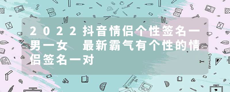 2022抖音情侣个性签名一男一女 最新霸气有个性的情侣签名一对