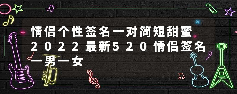 情侣个性签名一对简短甜蜜 2022最新520情侣签名一男一女