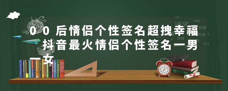 00后情侣个性签名超拽幸福 抖音最火情侣个性签名一男一女