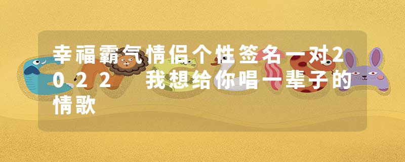 幸福霸气情侣个性签名一对2022 我想给你唱一辈子的情歌