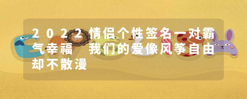 2022情侣个性签名一对霸气幸福 我们的爱像风筝自由却不散漫