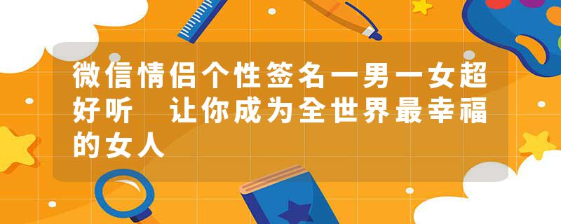 微信情侣个性签名一男一女超好听 让你成为全世界最幸福的女人