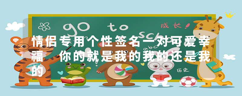 情侣专用个性签名一对可爱幸福 你的就是我的我的还是我的