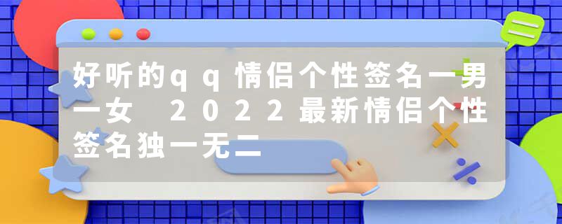 好听的qq情侣个性签名一男一女 2022最新情侣个性签名独一无二