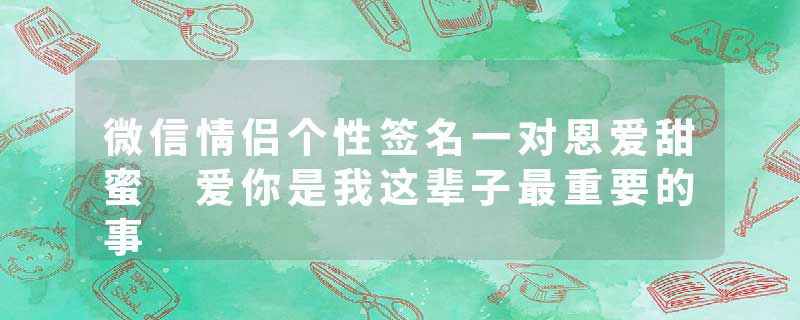 微信情侣个性签名一对恩爱甜蜜 爱你是我这辈子最重要的事
