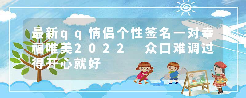 最新qq情侣个性签名一对幸福唯美2022 众口难调过得开心就好