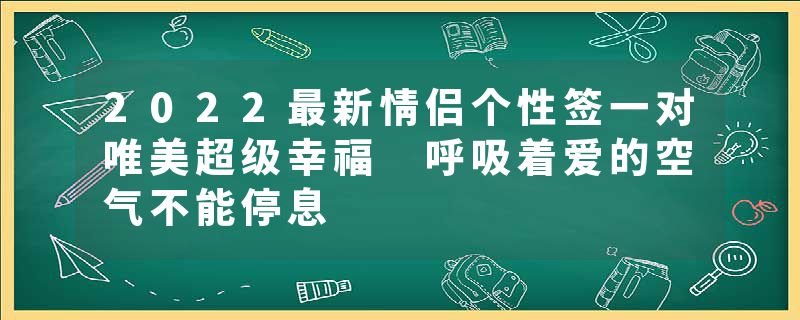 2022最新情侣个性签一对唯美超级幸福 呼吸着爱的空气不能停息