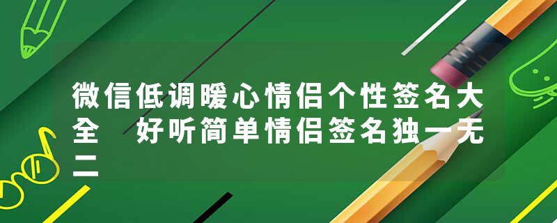 微信低调暖心情侣个性签名大全 好听简单情侣签名独一无二