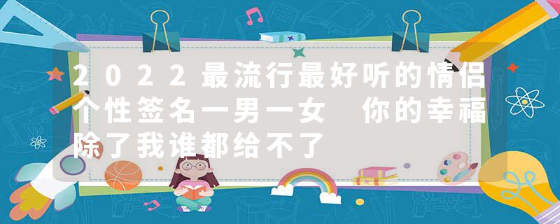 2022最流行最好听的情侣个性签名一男一女 你的幸福除了我谁都给不了
