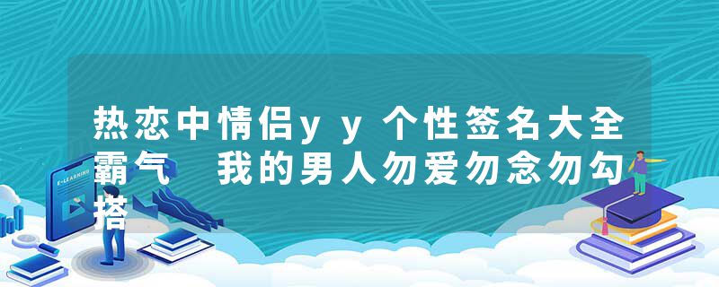 热恋中情侣yy个性签名大全霸气 我的男人勿爱勿念勿勾搭