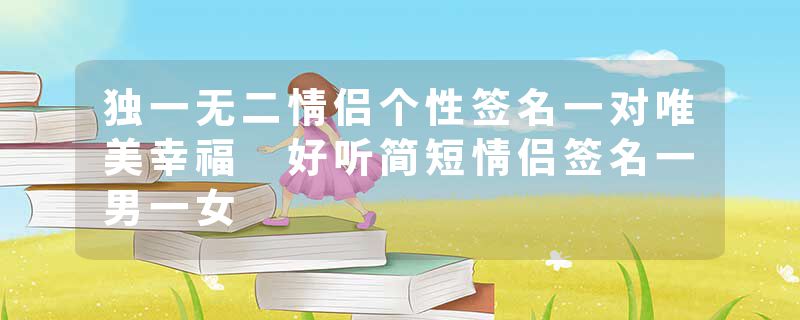 独一无二情侣个性签名一对唯美幸福 好听简短情侣签名一男一女