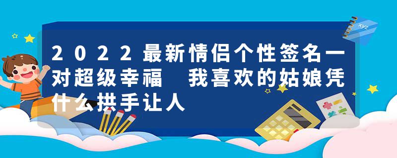 2022最新情侣个性签名一对超级幸福 我喜欢的姑娘凭什么拱手让人