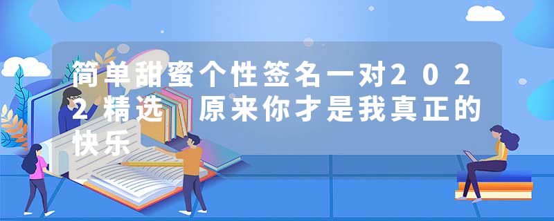 简单甜蜜个性签名一对2022精选 原来你才是我真正的快乐