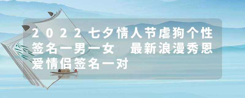 2022七夕情人节虐狗个性签名一男一女 最新浪漫秀恩爱情侣签名一对