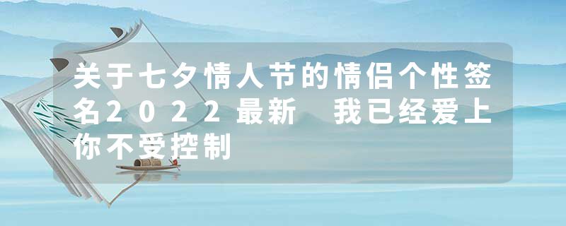 关于七夕情人节的情侣个性签名2022最新 我已经爱上你不受控制
