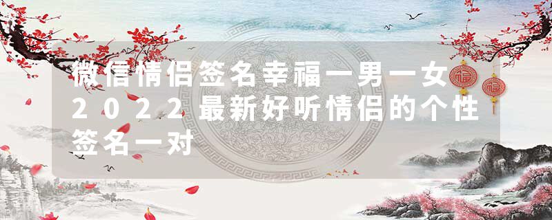 微信情侣签名幸福一男一女 2022最新好听情侣的个性签名一对