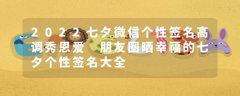 2022七夕微信个性签名高调秀恩爱 朋友圈晒幸福的七夕个性签名大全