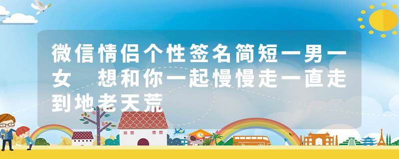 微信情侣个性签名简短一男一女 想和你一起慢慢走一直走到地老天荒