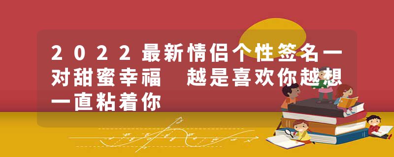 2022最新情侣个性签名一对甜蜜幸福 越是喜欢你越想一直粘着你