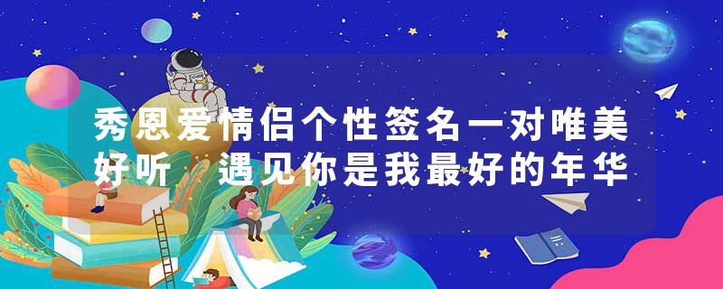 秀恩爱情侣个性签名一对唯美好听 遇见你是我最好的年华
