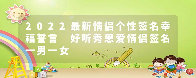 2022最新情侣个性签名幸福誓言 好听秀恩爱情侣签名一男一女
