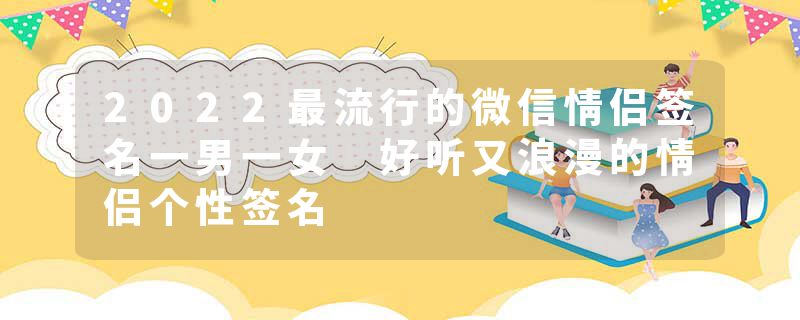 2022最流行的微信情侣签名一男一女 好听又浪漫的情侣个性签名