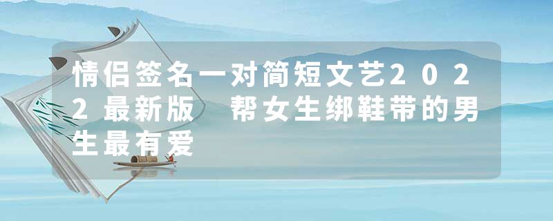 情侣签名一对简短文艺2022最新版 帮女生绑鞋带的男生最有爱