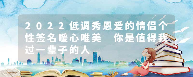 2022低调秀恩爱的情侣个性签名暖心唯美 你是值得我过一辈子的人