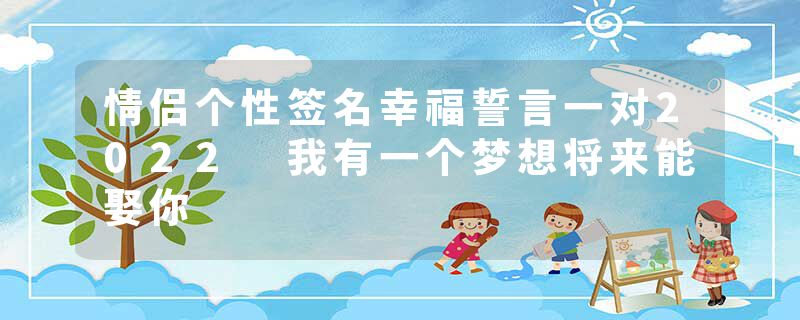 情侣个性签名幸福誓言一对2022 我有一个梦想将来能娶你