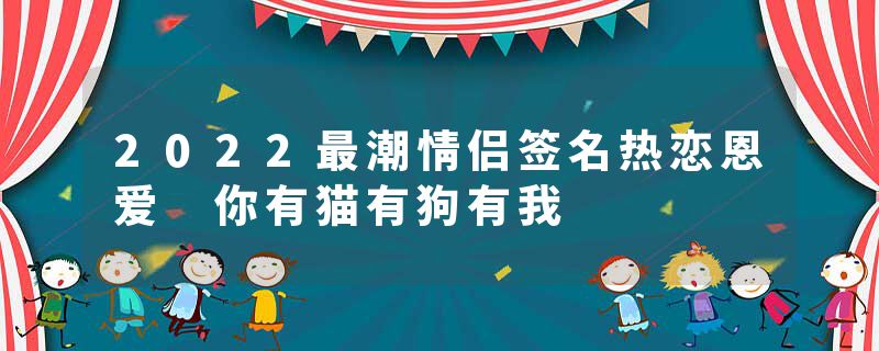 2022最潮情侣签名热恋恩爱 你有猫有狗有我