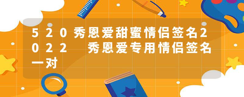 520秀恩爱甜蜜情侣签名2022 秀恩爱专用情侣签名一对