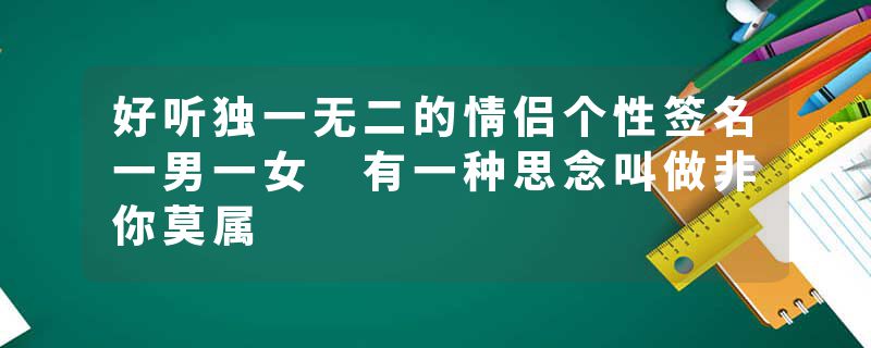 好听独一无二的情侣个性签名一男一女 有一种思念叫做非你莫属