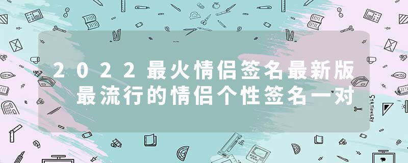 2022最火情侣签名最新版 最流行的情侣个性签名一对