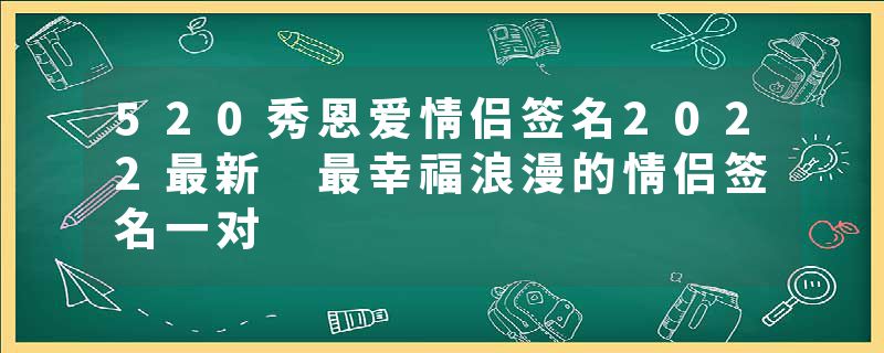 520秀恩爱情侣签名2022最新 最幸福浪漫的情侣签名一对